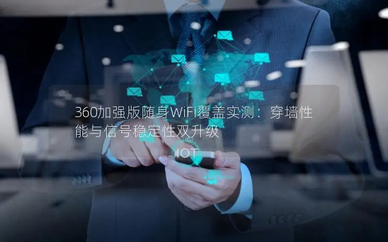 360加强版随身WiFi覆盖实测：穿墙性能与信号稳定性双升级