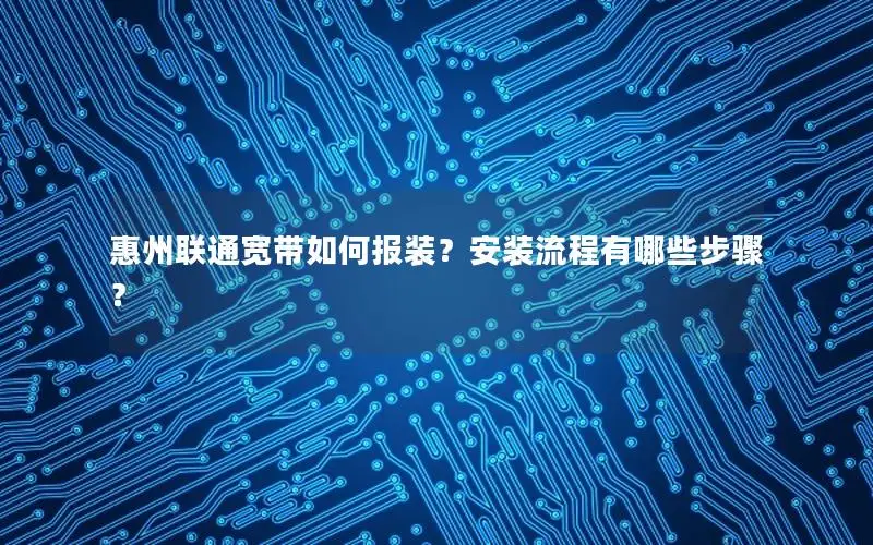 惠州联通宽带如何报装？安装流程有哪些步骤？