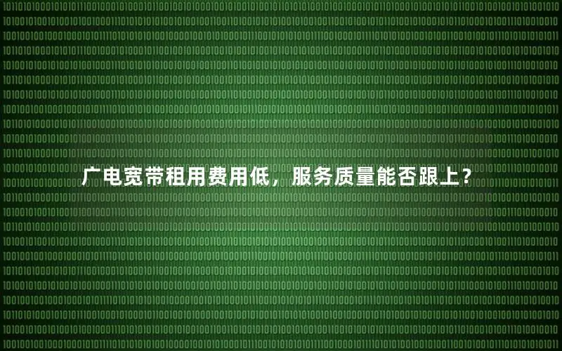 广电宽带租用费用低，服务质量能否跟上？