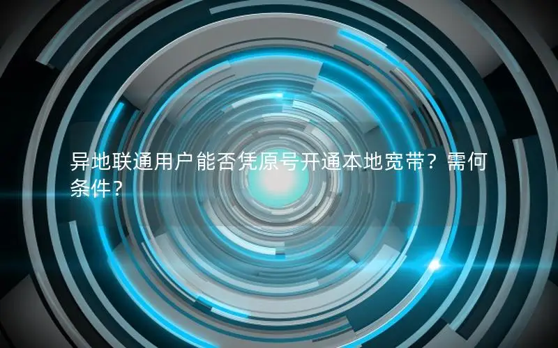 异地联通用户能否凭原号开通本地宽带？需何条件？