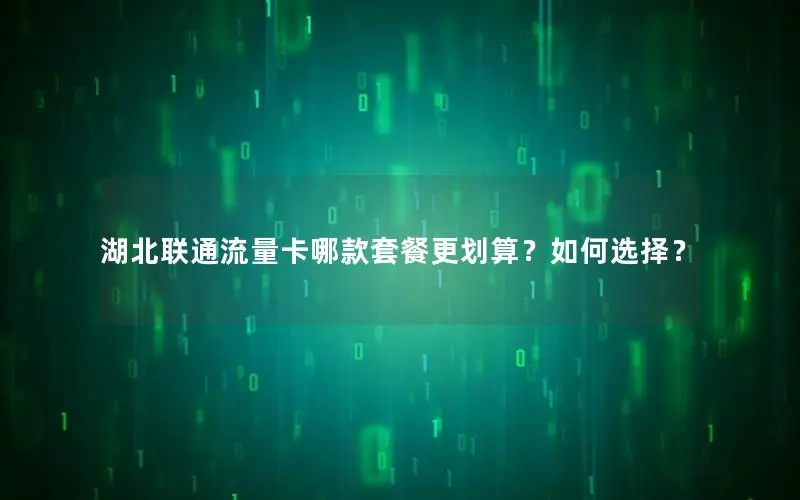 湖北联通流量卡哪款套餐更划算？如何选择？
