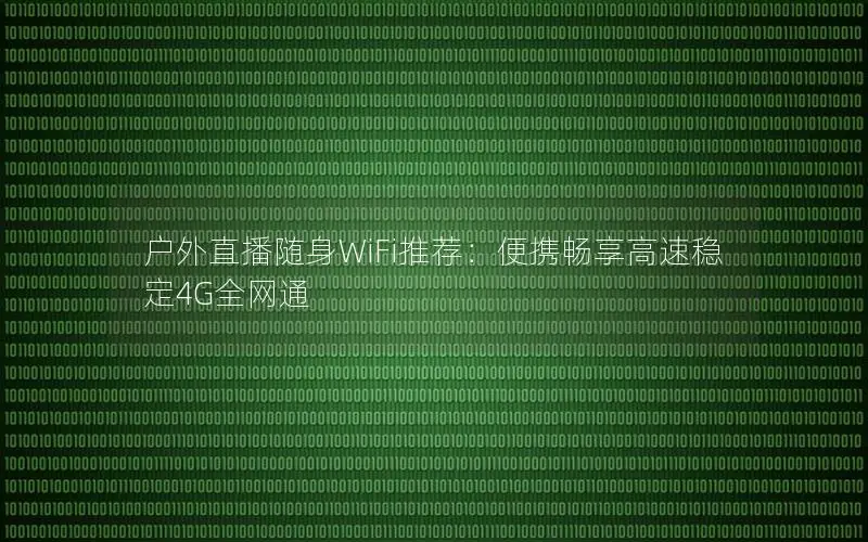 户外直播随身WiFi推荐：便携畅享高速稳定4G全网通