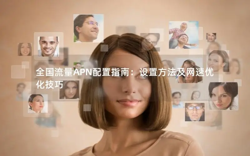 全国流量APN配置指南：设置方法及网速优化技巧