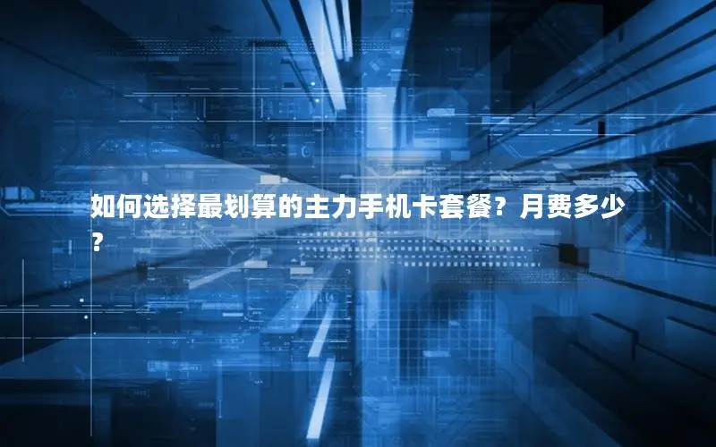 如何选择最划算的主力手机卡套餐？月费多少？