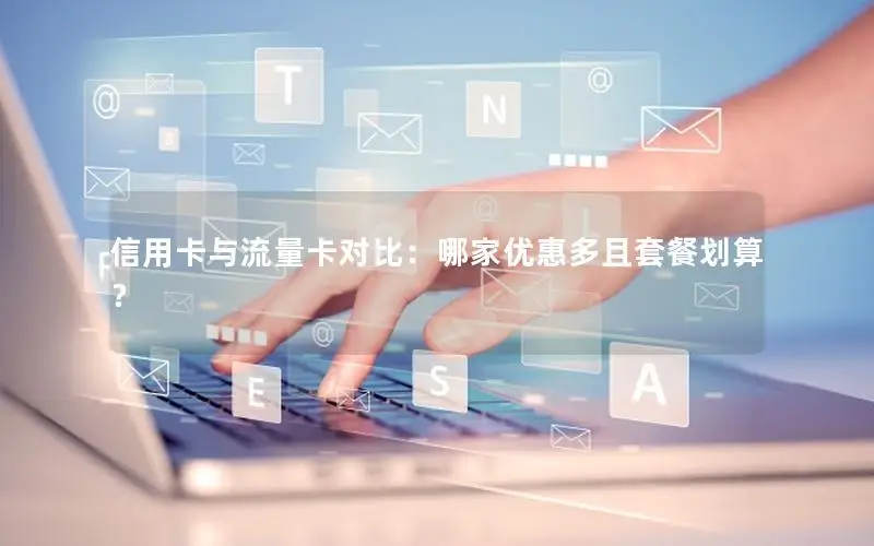 信用卡与流量卡对比：哪家优惠多且套餐划算？