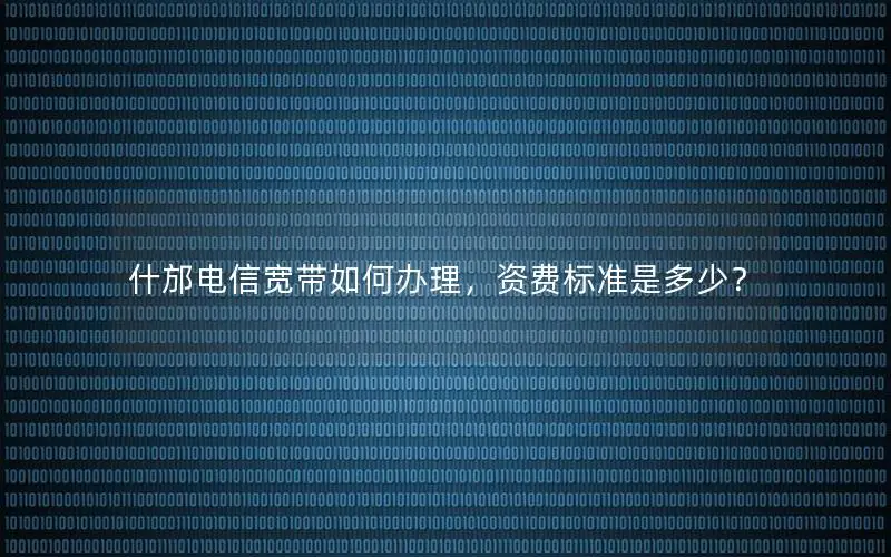 什邡电信宽带如何办理，资费标准是多少？