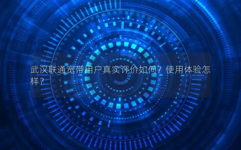 武汉联通宽带用户真实评价如何？使用体验怎样？
