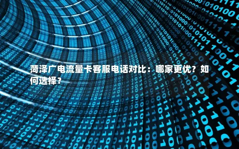 菏泽广电流量卡客服电话对比：哪家更优？如何选择？