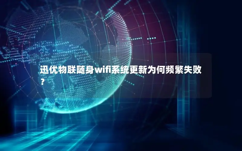 迅优物联随身wifi系统更新为何频繁失败？