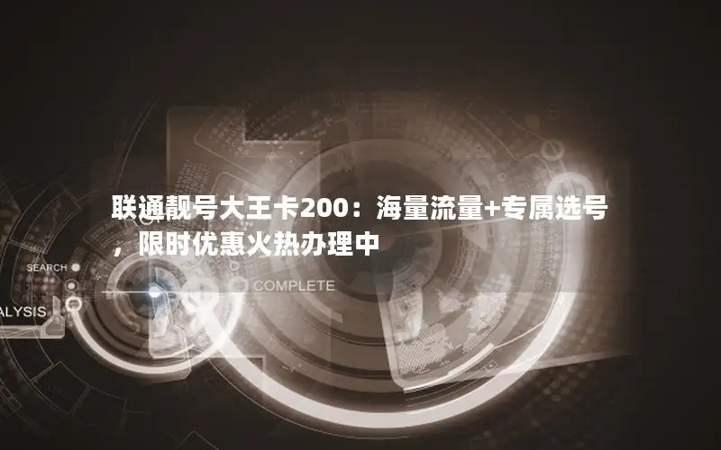 联通靓号大王卡200：海量流量+专属选号，限时优惠火热办理中