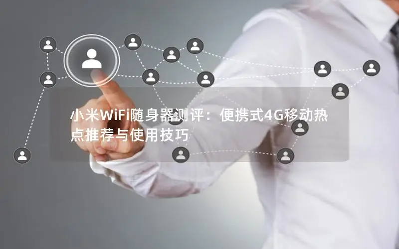 小米WiFi随身器测评：便携式4G移动热点推荐与使用技巧