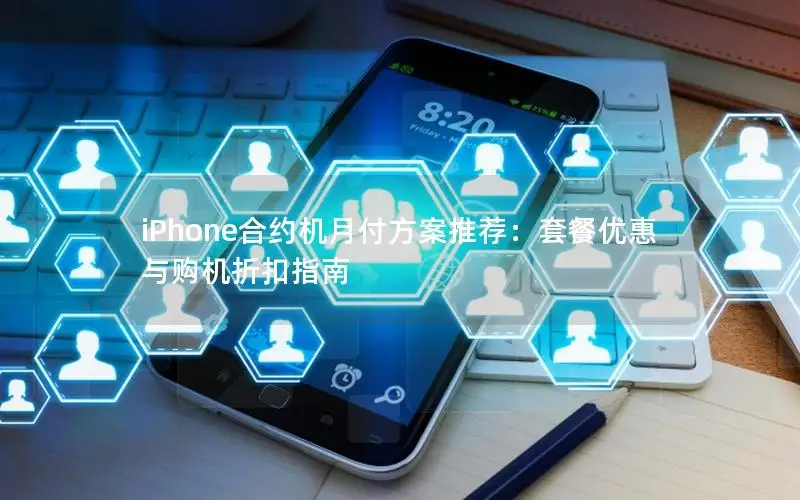 iPhone合约机月付方案推荐：套餐优惠与购机折扣指南