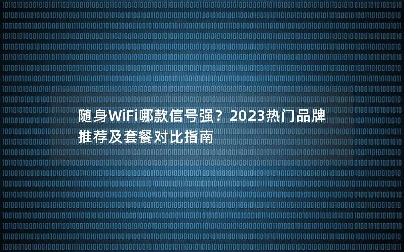 随身WiFi哪款信号强？2023热门品牌推荐及套餐对比指南