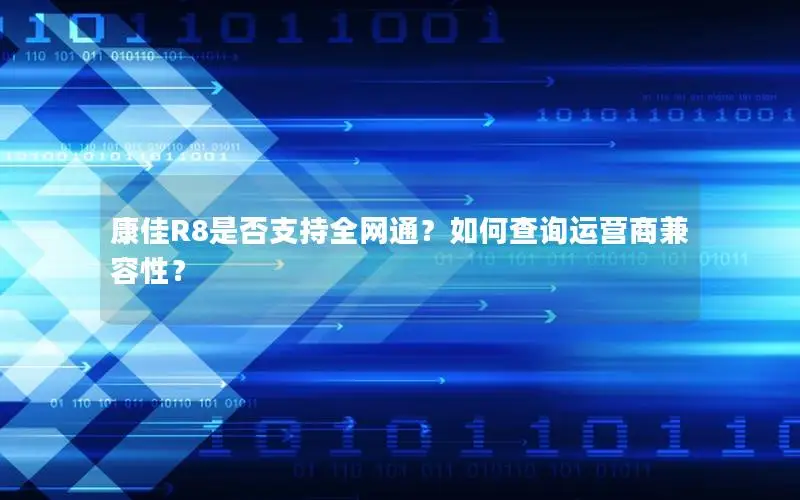 康佳R8是否支持全网通？如何查询运营商兼容性？