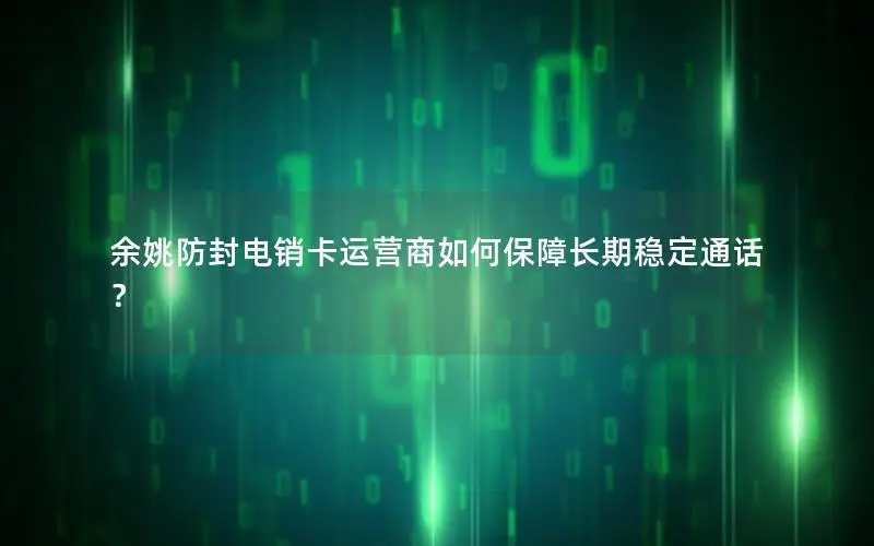 余姚防封电销卡运营商如何保障长期稳定通话？