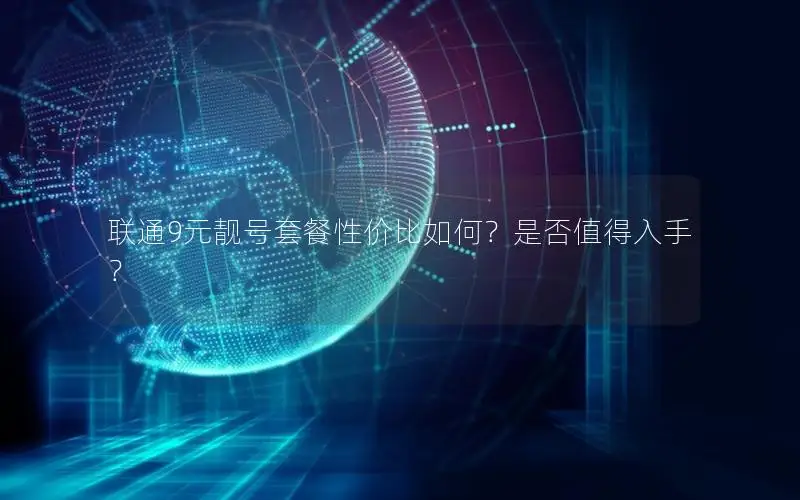 联通9元靓号套餐性价比如何？是否值得入手？