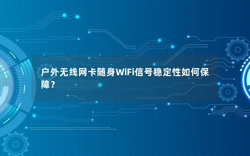 户外无线网卡随身WiFi信号稳定性如何保障？