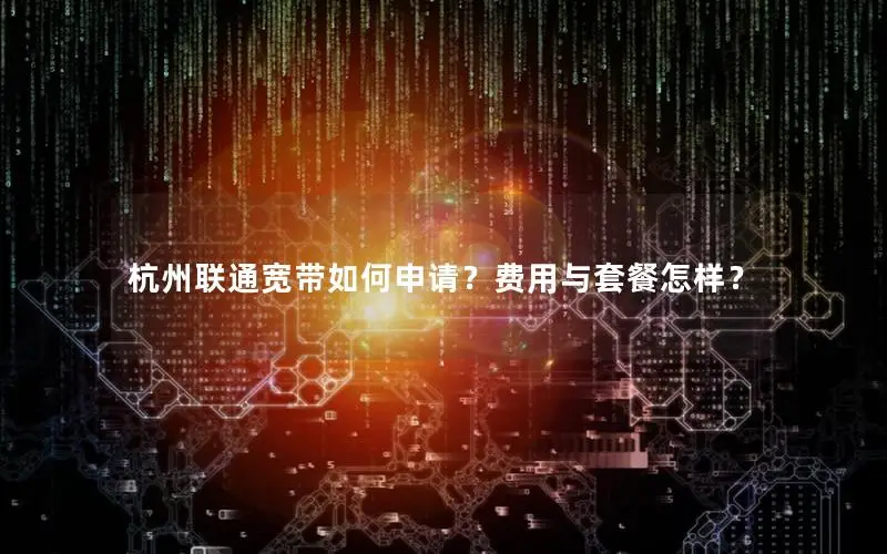 杭州联通宽带如何申请？费用与套餐怎样？