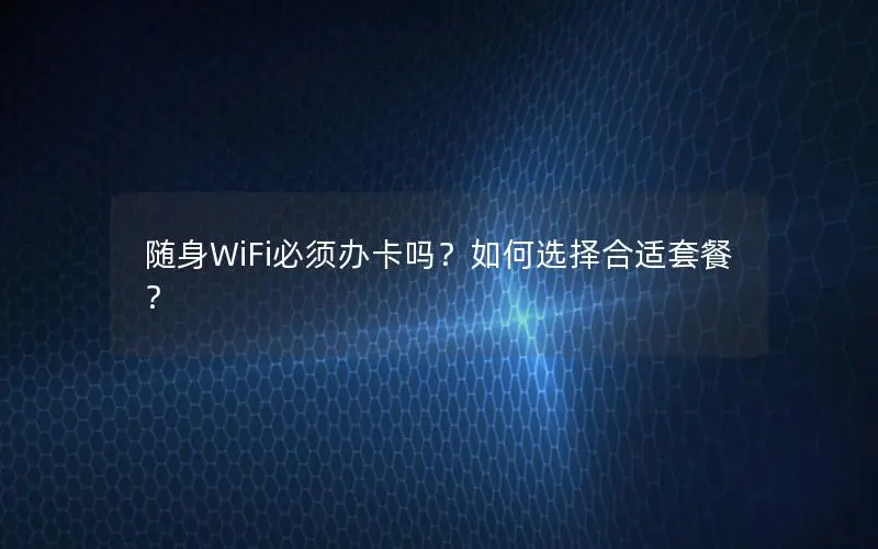 随身WiFi必须办卡吗？如何选择合适套餐？