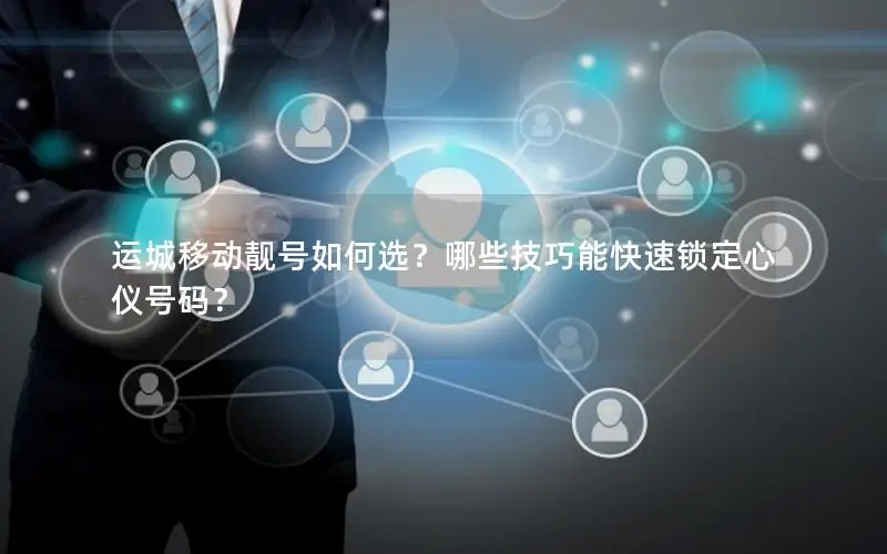 运城移动靓号如何选？哪些技巧能快速锁定心仪号码？