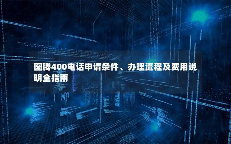 图腾400电话申请条件、办理流程及费用说明全指南