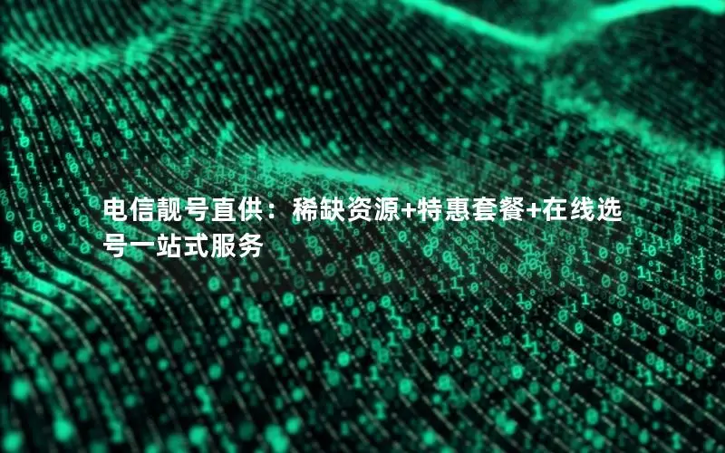 电信靓号直供：稀缺资源+特惠套餐+在线选号一站式服务