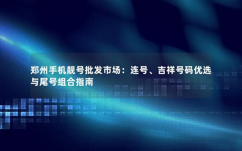 郑州手机靓号批发市场：连号、吉祥号码优选与尾号组合指南