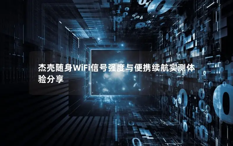 杰壳随身WiFi信号强度与便携续航实测体验分享