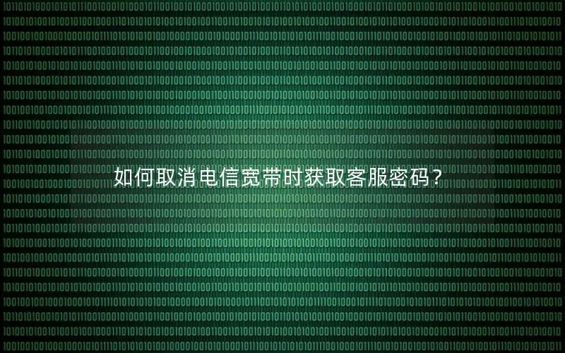 如何取消电信宽带时获取客服密码？