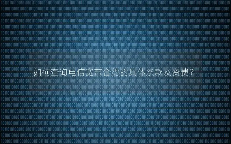 如何查询电信宽带合约的具体条款及资费？