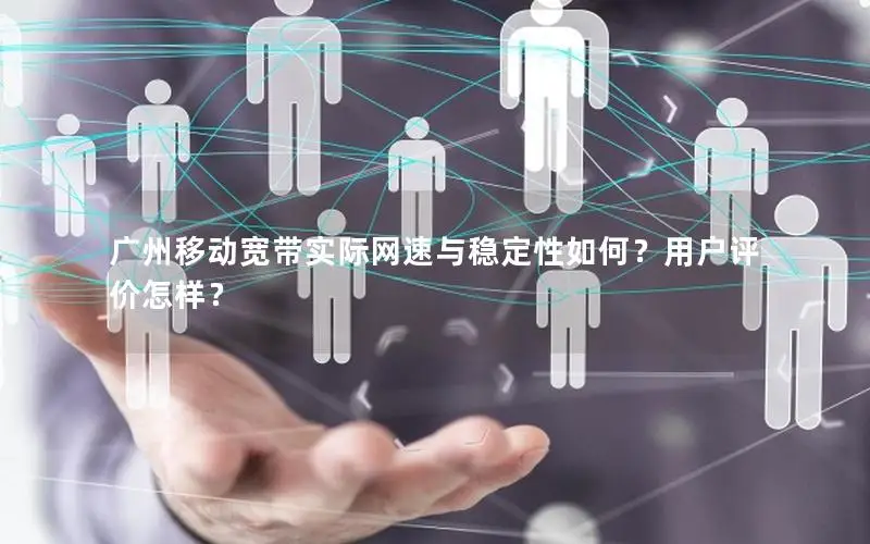 广州移动宽带实际网速与稳定性如何？用户评价怎样？