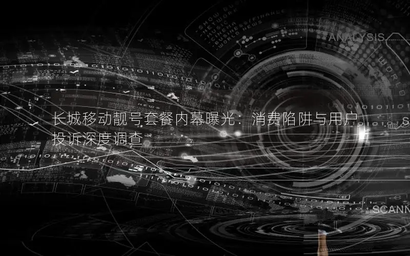 长城移动靓号套餐内幕曝光：消费陷阱与用户投诉深度调查