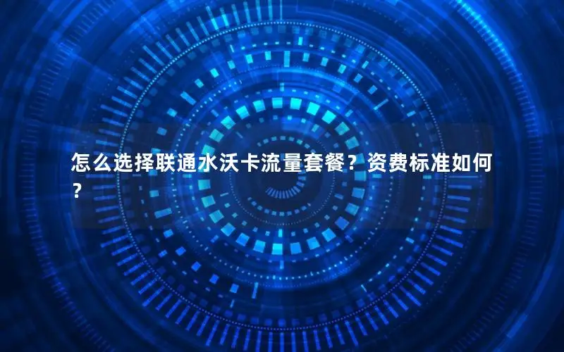怎么选择联通水沃卡流量套餐？资费标准如何？