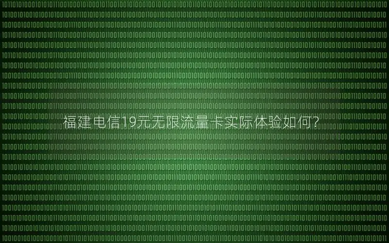 福建电信19元无限流量卡实际体验如何？