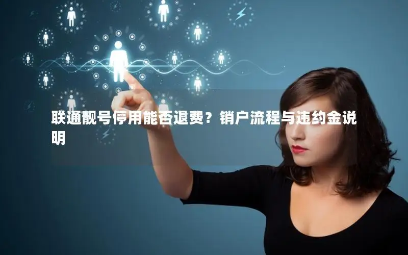联通靓号停用能否退费？销户流程与违约金说明