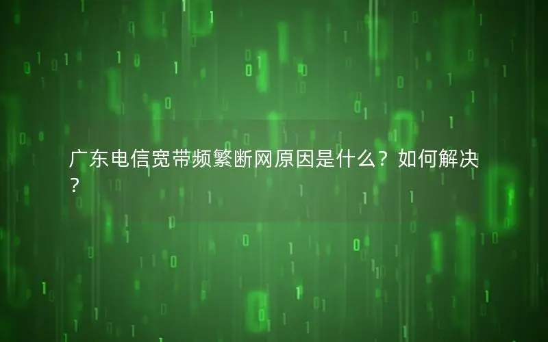 广东电信宽带频繁断网原因是什么？如何解决？