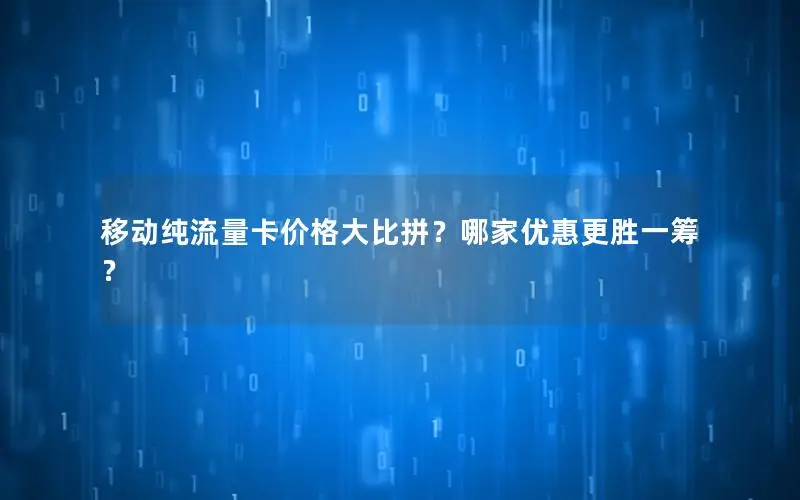 移动纯流量卡价格大比拼？哪家优惠更胜一筹？