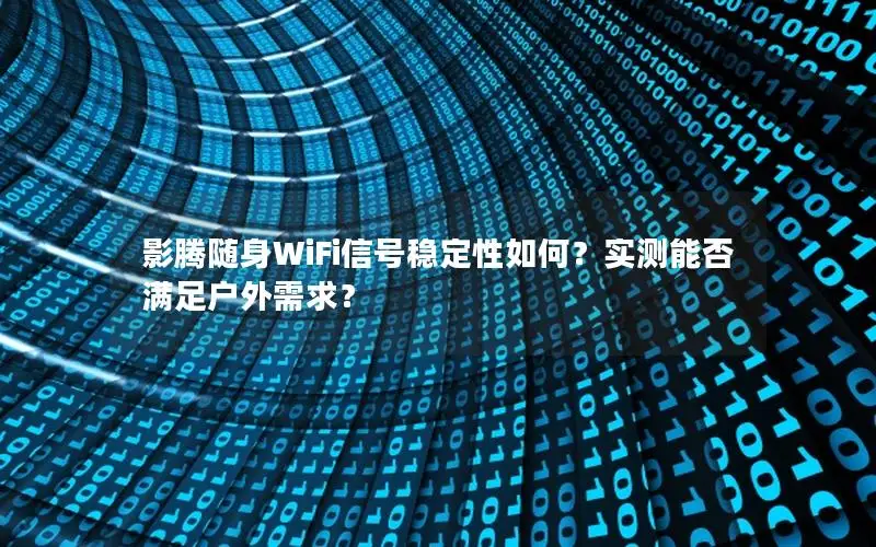影腾随身WiFi信号稳定性如何？实测能否满足户外需求？