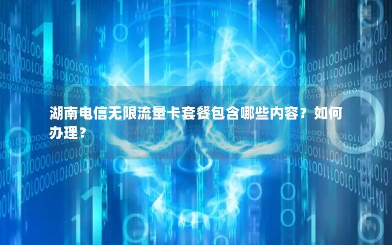 湖南电信无限流量卡套餐包含哪些内容？如何办理？