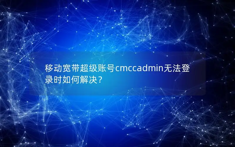 移动宽带超级账号cmccadmin无法登录时如何解决？