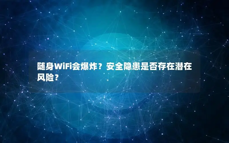 随身WiFi会爆炸？安全隐患是否存在潜在风险？