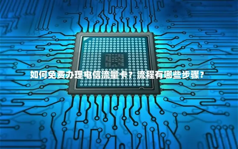 如何免费办理电信流量卡？流程有哪些步骤？