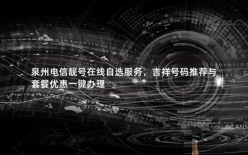 泉州电信靓号在线自选服务，吉祥号码推荐与套餐优惠一键办理
