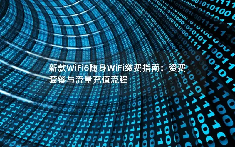 新款WiFi6随身WiFi缴费指南：资费套餐与流量充值流程