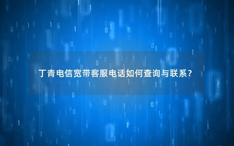 丁青电信宽带客服电话如何查询与联系？
