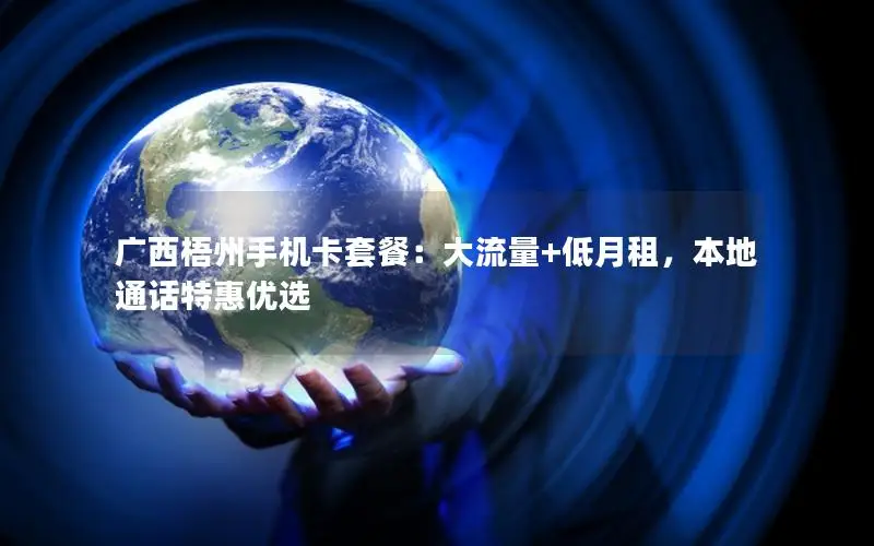 广西梧州手机卡套餐：大流量+低月租，本地通话特惠优选