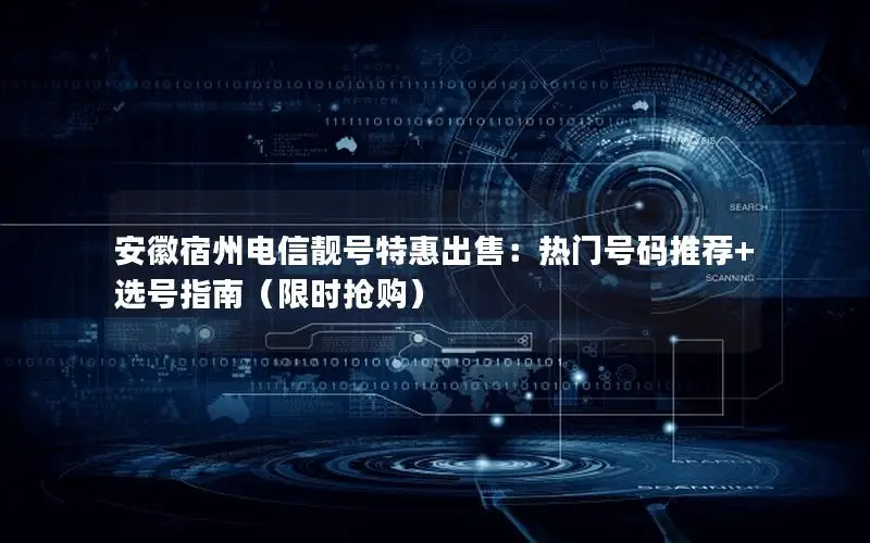 安徽宿州电信靓号特惠出售：热门号码推荐+选号指南（限时抢购）