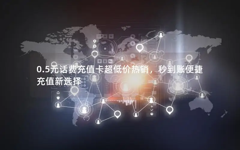 0.5元话费充值卡超低价热销，秒到账便捷充值新选择
