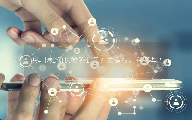 电销卡如何长效防封号？关键技巧有哪些？