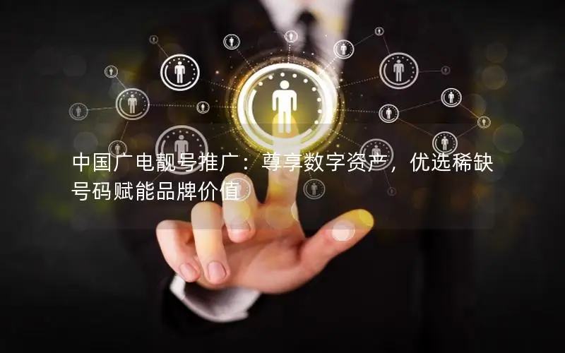 中国广电靓号推广：尊享数字资产，优选稀缺号码赋能品牌价值